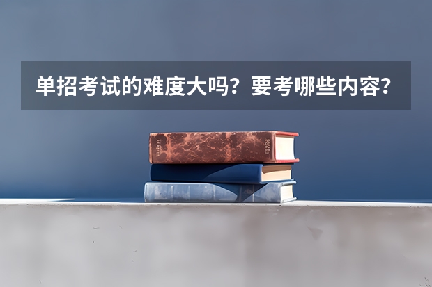 单招考试的难度大吗？要考哪些内容？