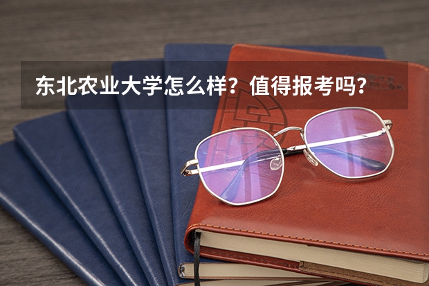 东北农业大学怎么样？值得报考吗？