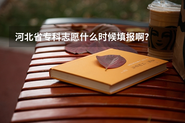 河北省专科志愿什么时候填报啊？