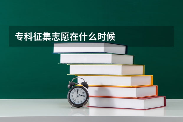专科征集志愿在什么时候