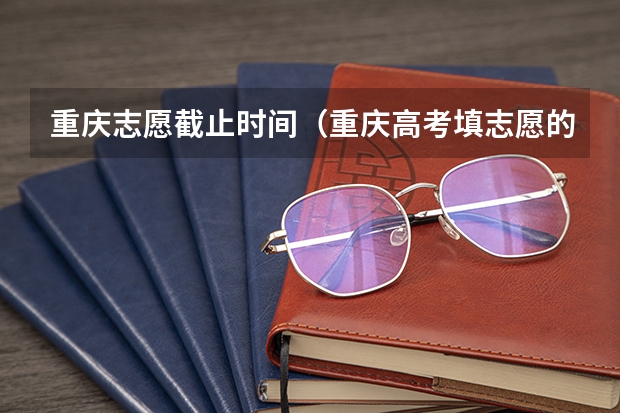 重庆志愿截止时间（重庆高考填志愿的时间截止时间是）