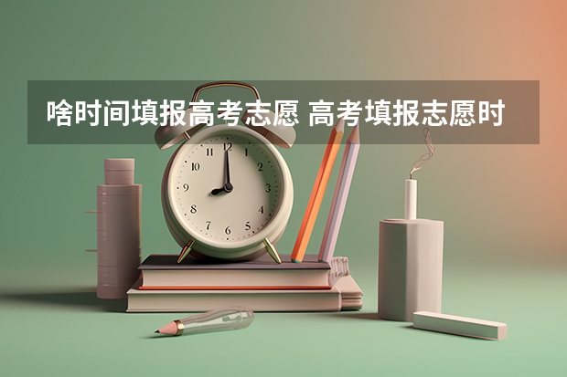 啥时间填报高考志愿 高考填报志愿时间和录取时间