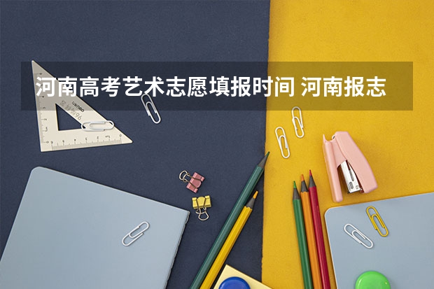 河南高考艺术志愿填报时间 河南报志愿时间和截止时间2023