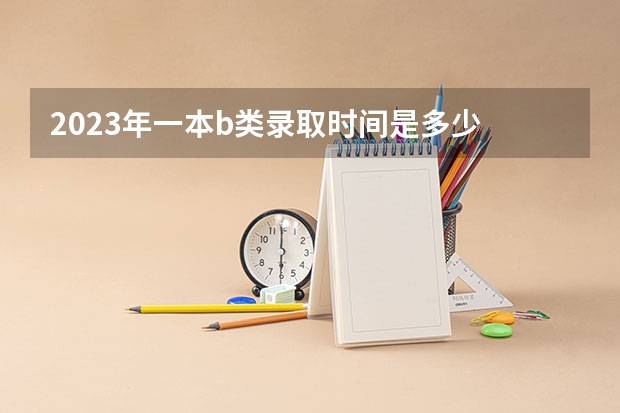 2023年一本b类录取时间是多少