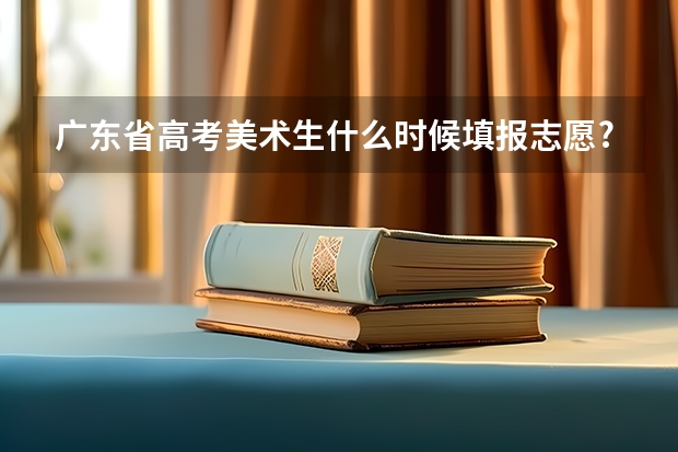 广东省高考美术生什么时候填报志愿?