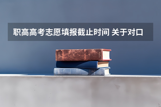 职高高考志愿填报截止时间 关于对口高考填报志愿？