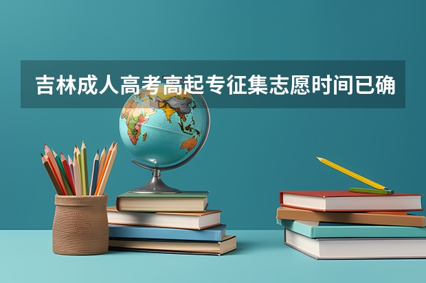 吉林成人高考高起专征集志愿时间已确定？ 吉林高考分数2023年公布时间表