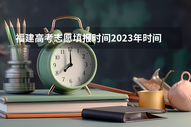 福建高考志愿填报时间2023年时间表 福建省高考报志愿时间安排表