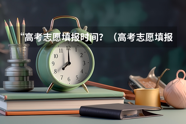 “高考志愿填报时间？（高考志愿填报时间和截止时间2023）