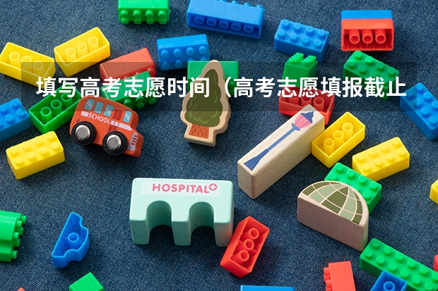 填写高考志愿时间（高考志愿填报截止日期）