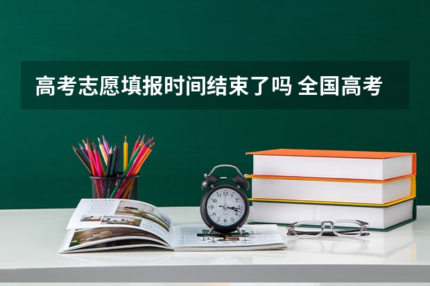 高考志愿填报时间结束了吗 全国高考志愿填报截止时间