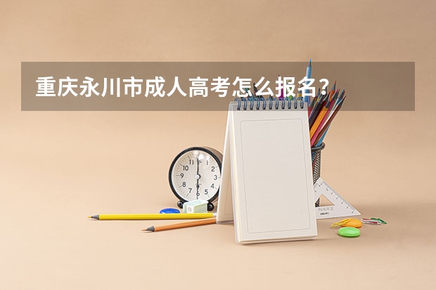 重庆永川市成人高考怎么报名?