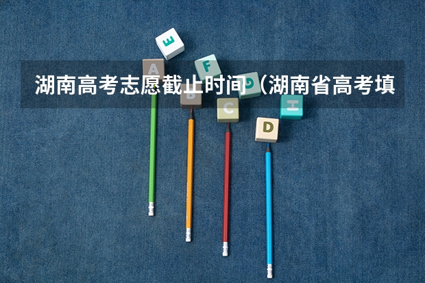 湖南高考志愿截止时间（湖南省高考填志愿截止时间）