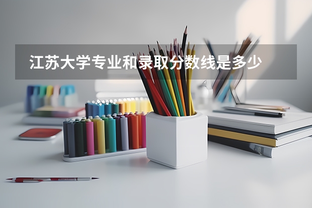  江苏大学专业和录取分数线是多少