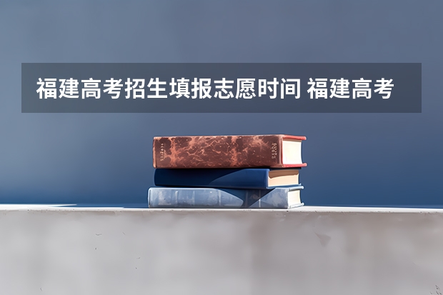 福建高考招生填报志愿时间 福建高考填志愿时间和截止时间