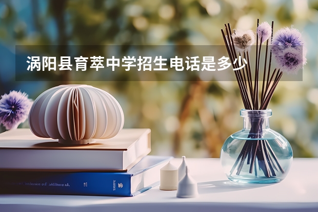 涡阳县育萃中学招生电话是多少