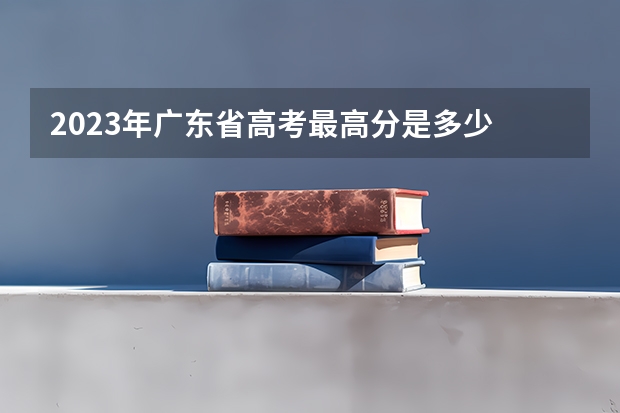 2023年广东省高考最高分是多少