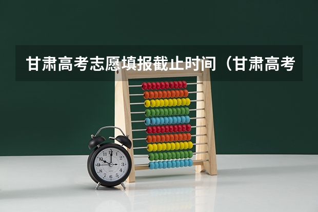甘肃高考志愿填报截止时间（甘肃高考志愿录取时间安排）