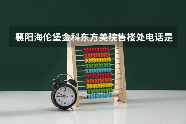 襄阳海伦堡金科东方美院售楼处电话是多少？