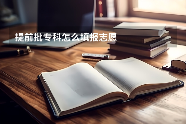 提前批专科怎么填报志愿