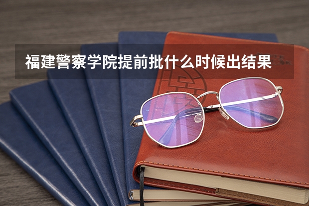 福建警察学院提前批什么时候出结果