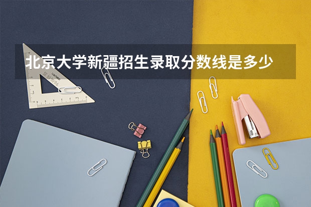 北京大学新疆招生录取分数线是多少