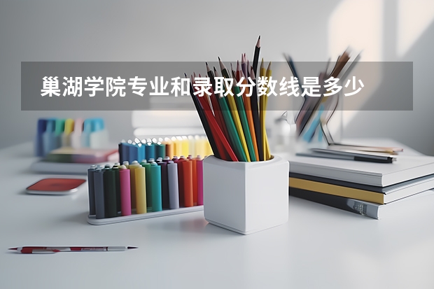  巢湖学院专业和录取分数线是多少