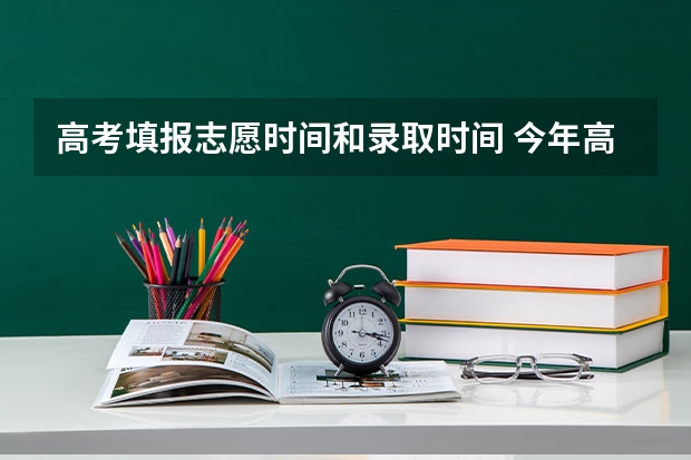 高考填报志愿时间和录取时间 今年高考志愿填报时间