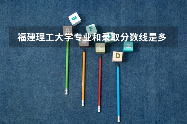  福建理工大学专业和录取分数线是多少