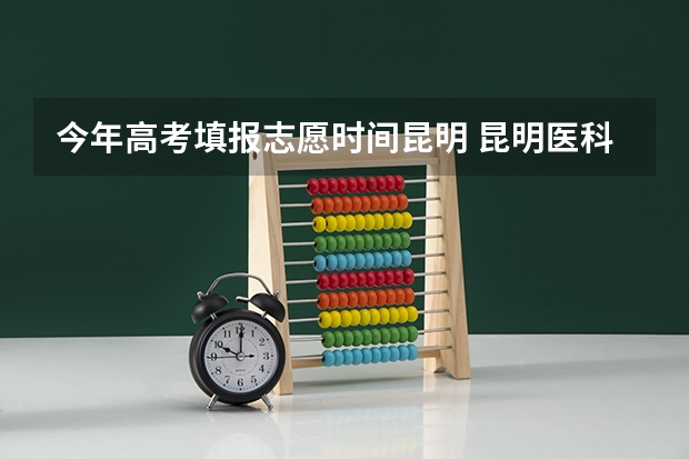今年高考填报志愿时间昆明 昆明医科大学是几本