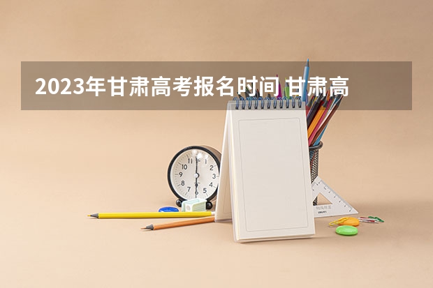 2023年甘肃高考报名时间 甘肃高考志愿报名时间