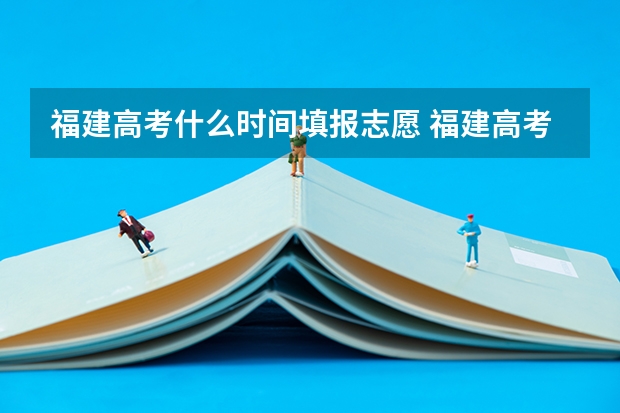 福建高考什么时间填报志愿 福建高考志愿填报