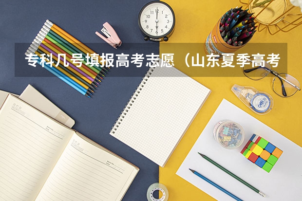 专科几号填报高考志愿（山东夏季高考专科志愿填报时间）
