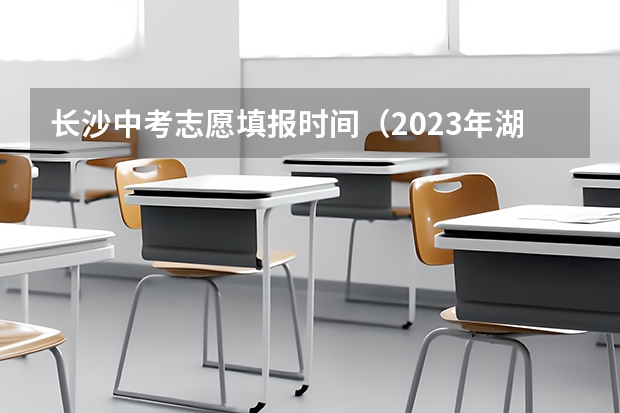 长沙中考志愿填报时间（2023年湖南高考分数线公布）