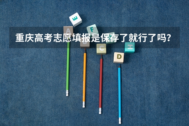 重庆高考志愿填报是保存了就行了吗？到时候自动提交吗？怎样查看志愿是否保存好了呢？