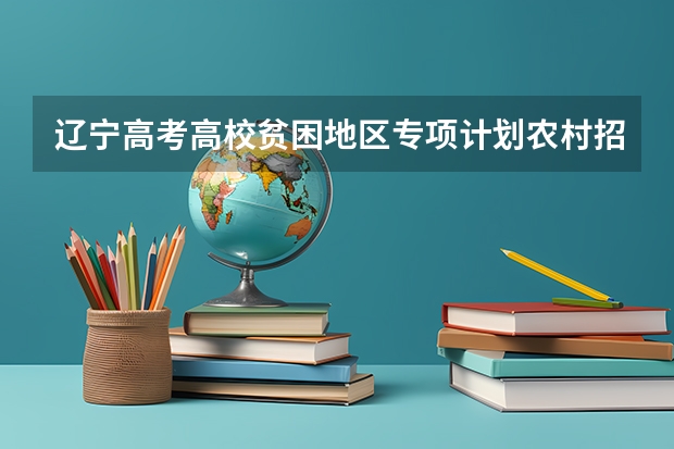 辽宁高考高校贫困地区专项计划农村招生规定（辽宁高考农村专项招生计划及农村专项招生计划大学名单报名条件）