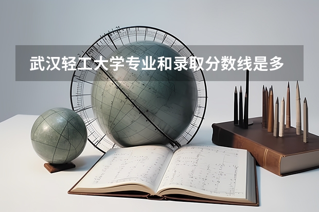  武汉轻工大学专业和录取分数线是多少
