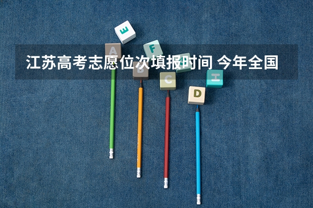 江苏高考志愿位次填报时间 今年全国各省的高考志愿填报时间是几号？