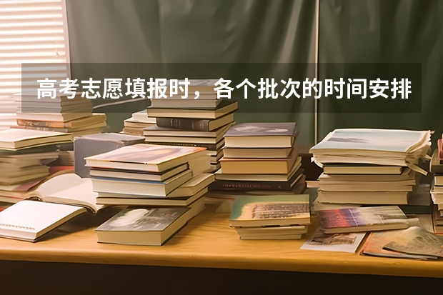 高考志愿填报时，各个批次的时间安排？ 高考报考志愿时间