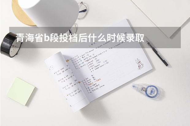 青海省b段投档后什么时候录取