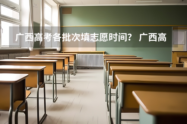 广西高考各批次填志愿时间？ 广西高考志愿填报截止时间