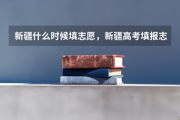 新疆什么时候填志愿，新疆高考填报志愿时间安排表