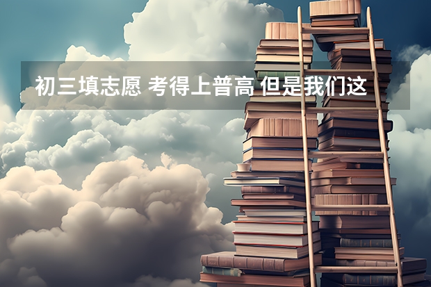 初三填志愿 考得上普高 但是我们这儿的职高开展了普高班 教的是普高的课 高考试卷会比普高的简单 职高 高考 志愿