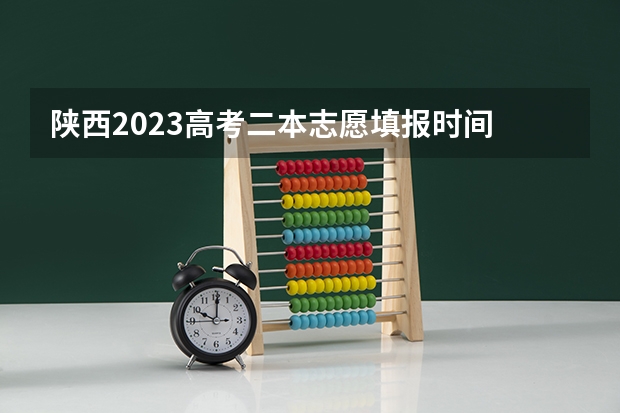 陕西2023高考二本志愿填报时间 二本啥时候报志愿