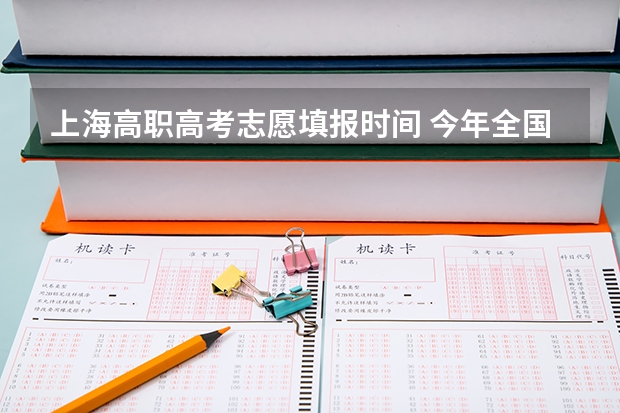 上海高职高考志愿填报时间 今年全国各省的高考志愿填报时间是几号？
