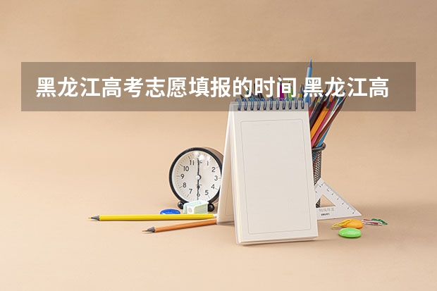 黑龙江高考志愿填报的时间 黑龙江高考时间