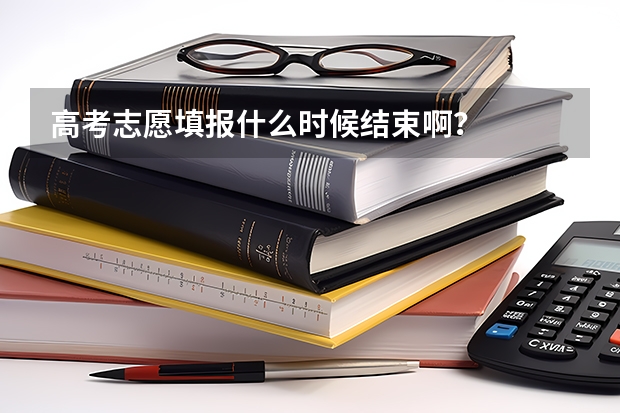 高考志愿填报什么时候结束啊？