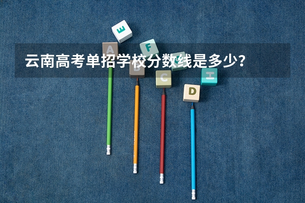 云南高考单招学校分数线是多少？