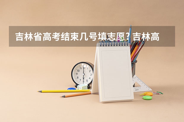 吉林省高考结束几号填志愿? 吉林高考专科志愿填报时间