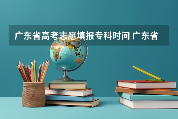 广东省高考志愿填报专科时间 广东省专科填报志愿时间